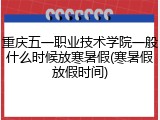 重庆五一职业技术学院一般什么时候放寒暑假(寒暑假放假时间)