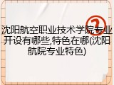 沈阳航空职业技术学院专业开设有哪些,特色在哪(沈阳航院专业特色)
