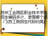 苏州工业园区职业技术学院招生编码多少，隶属哪个部门(苏工院招生代码归属)