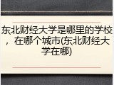 东北财经大学是哪里的学校，在哪个城市(东北财经大学在哪)