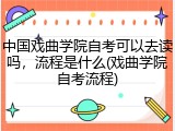 中国戏曲学院自考可以去读吗，流程是什么(戏曲学院自考流程)