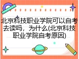 北京科技职业学院可以自考去读吗，为什么(北京科技职业学院自考原因)