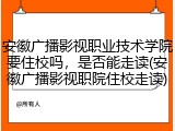 安徽广播影视职业技术学院要住校吗，是否能走读(安徽广播影视职院住校走读)