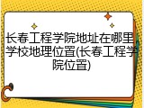 长春工程学院地址在哪里，学校地理位置(长春工程学院位置)