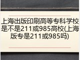 上海出版印刷高等专科学校是不是211或985高校(上海版专是211或985吗)