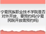 宁夏民族职业技术学院是否对外开放，要预约吗(宁夏民院开放需预约吗)
