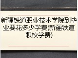 新疆铁道职业技术学院到毕业要花多少学费(新疆铁道职校学费)