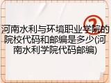 河南水利与环境职业学院的院校代码和邮编是多少(河南水利学院代码邮编)