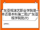 广东亚视演艺职业学院是一本还是本科第二批(广东亚视学院批次)