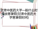 甘肃中医药大学一般什么时候放寒暑假(甘肃中医药大学寒暑假时间)