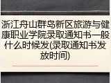 浙江舟山群岛新区旅游与健康职业学院录取通知书一般什么时候发(录取通知书发放时间)