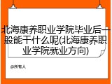 北海康养职业学院毕业后一般能干什么呢(北海康养职业学院就业方向)