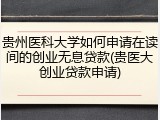 贵州医科大学如何申请在读间的创业无息贷款(贵医大创业贷款申请)