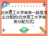 北京理工大学宿舍一般是怎么分配的(北京理工大学宿舍分配方式)