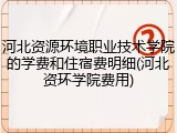 河北资源环境职业技术学院的学费和住宿费明细(河北资环学院费用)