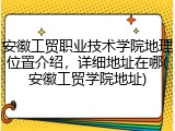 安徽工贸职业技术学院地理位置介绍，详细地址在哪(安徽工贸学院地址)