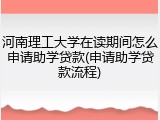 河南理工大学在读期间怎么申请助学贷款(申请助学贷款流程)