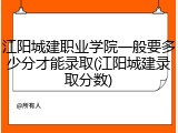江阳城建职业学院一般要多少分才能录取(江阳城建录取分数)