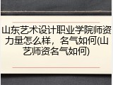 山东艺术设计职业学院师资力量怎么样，名气如何(山艺师资名气如何)