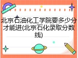 北京石油化工学院要多少分才能进(北京石化录取分数线)