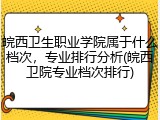 皖西卫生职业学院属于什么档次，专业排行分析(皖西卫院专业档次排行)