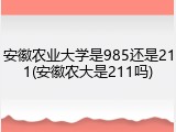 安徽农业大学是985还是211(安徽农大是211吗)