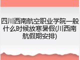 四川西南航空职业学院一般什么时候放寒暑假(川西南航假期安排)