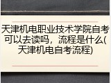 天津机电职业技术学院自考可以去读吗，流程是什么(天津机电自考流程)