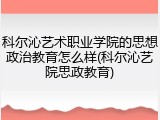 科尔沁艺术职业学院的思想政治教育怎么样(科尔沁艺院思政教育)