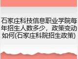 石家庄科技信息职业学院每年招生人数多少，政策变动如何(石家庄科院招生政策)