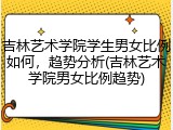 吉林艺术学院学生男女比例如何，趋势分析(吉林艺术学院男女比例趋势)