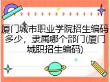 厦门城市职业学院招生编码多少，隶属哪个部门(厦门城职招生编码)