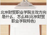 北京财贸职业学院主攻方向是什么，怎么样(北京财贸职业学院特色)