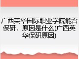 广西英华国际职业学院能否保研，原因是什么(广西英华保研原因)