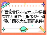 广西农业职业技术大学是否有在职研究生,报考条件如何(广西农大在职研条件)