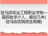 驻马店农业工程职业学院一届招收多少人，最近几年(驻马店农院招生规模)