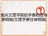 重庆文理学院的学费和住宿费明细(文理学费住宿明细)