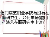 厦门演艺职业学院有没有在职研究生，如何申请(厦门演艺在职研究生申请)