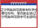 辽宁民族师范高等专科学校要住校吗，是否能走读(辽宁民族师范高专可走读吗)
