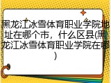 黑龙江冰雪体育职业学院地址在哪个市，什么区县(黑龙江冰雪体育职业学院在哪)