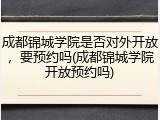 成都锦城学院是否对外开放，要预约吗(成都锦城学院开放预约吗)