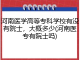 河南医学高等专科学校有没有院士，大概多少(河南医专有院士吗)