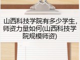 山西科技学院有多少学生，师资力量如何(山西科技学院规模师资)