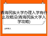 青海民族大学办理入学有什么攻略没(青海民族大学入学攻略)