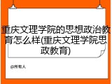 重庆文理学院的思想政治教育怎么样(重庆文理学院思政教育)