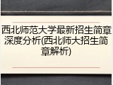 西北师范大学最新招生简章深度分析(西北师大招生简章解析)