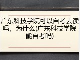 广东科技学院可以自考去读吗，为什么(广东科技学院能自考吗)