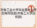 齐鲁工业大学毕业是什么学历有何优势(齐鲁工大学历优势)