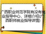 广西职业师范学院有没有就业指导中心，详细介绍(广西职师就业指导详情)