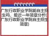 广东行政职业学院能自主招生吗，最近一年简章分析(广东行政职业学院自主招生简章)